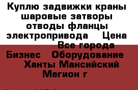 Куплю задвижки краны шаровые затворы отводы фланцы электропривода  › Цена ­ 90 000 - Все города Бизнес » Оборудование   . Ханты-Мансийский,Мегион г.